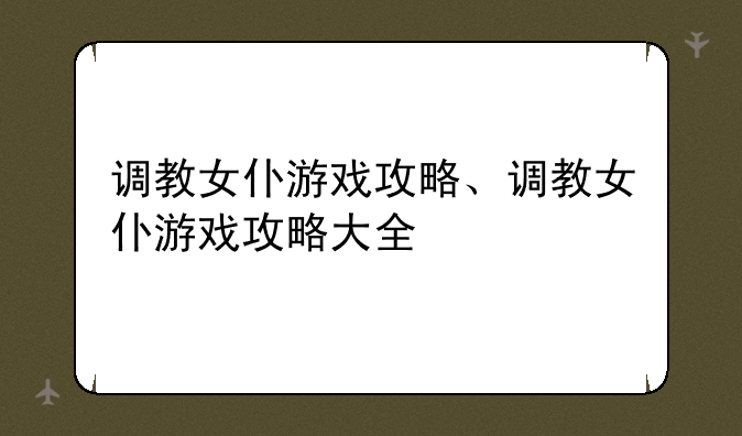 调教女仆游戏攻略、调教女仆游戏攻略大全