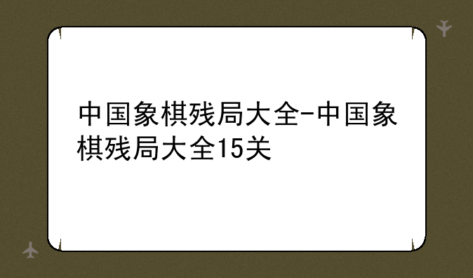 中国象棋残局大全-中国象棋残局大全15关