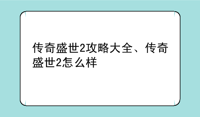 传奇盛世2攻略大全、传奇盛世2怎么样