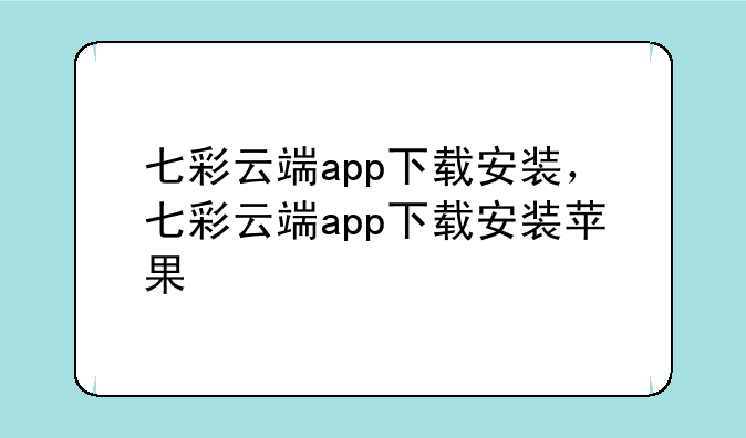 七彩云端app下载安装，七彩云端app下载安装苹果