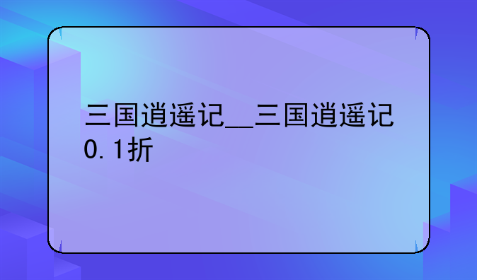 三国逍遥记__三国逍遥记0.1折