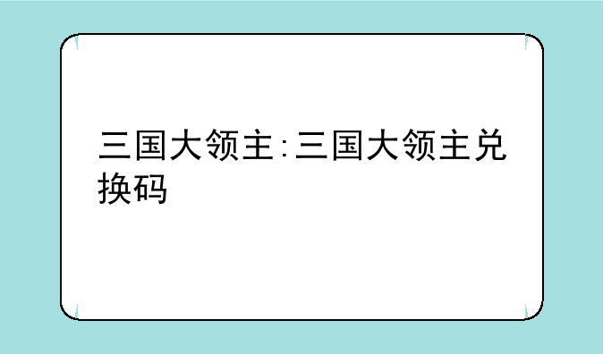 三国大领主:三国大领主兑换码