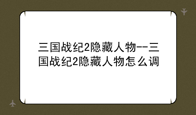 三国战纪2隐藏人物--三国战纪2隐藏人物怎么调