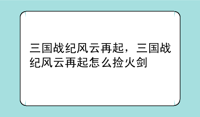 三国战纪风云再起，三国战纪风云再起怎么捡火剑