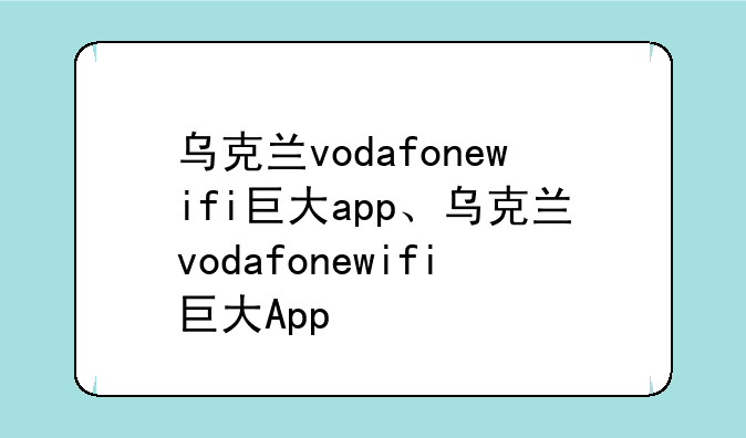 乌克兰vodafonewifi巨大app、乌克兰vodafonewifi巨大App