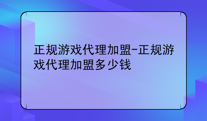 正规游戏代理加盟-正规游戏代理加盟多少钱