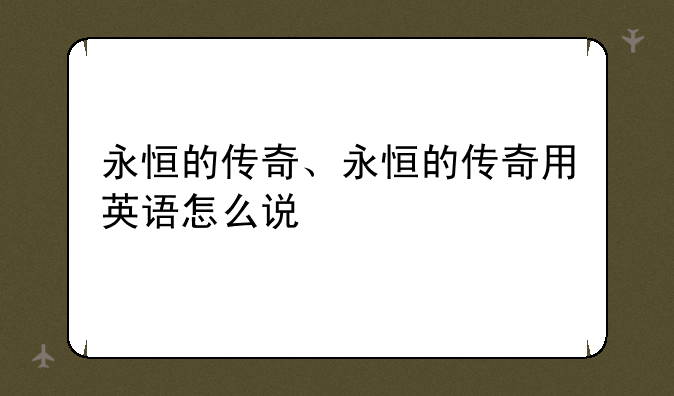 永恒的传奇、永恒的传奇用英语怎么说