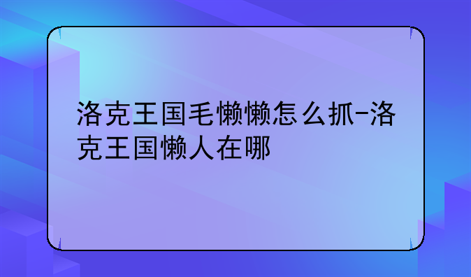 洛克王国毛懒懒怎么抓-洛克王国懒人在哪
