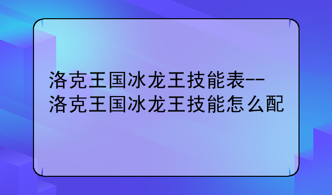 洛克王国冰龙王技能表--洛克王国冰龙王技能怎么配