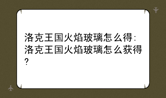 洛克王国火焰玻璃怎么得:洛克王国火焰玻璃怎么获得?