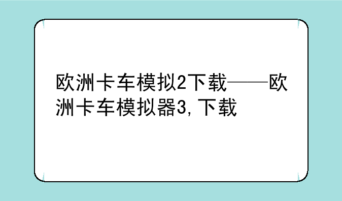 欧洲卡车模拟2下载——欧洲卡车模拟器3,下载