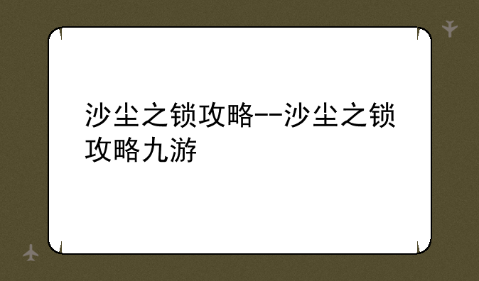 沙尘之锁攻略--沙尘之锁攻略九游
