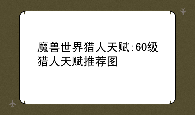 魔兽世界猎人天赋:60级猎人天赋推荐图
