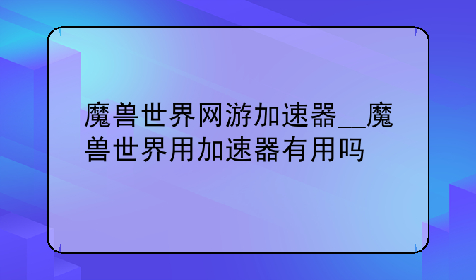 魔兽世界网游加速器__魔兽世界用加速器有用吗