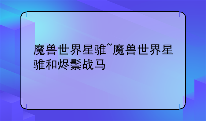 魔兽世界星骓~魔兽世界星骓和烬鬃战马