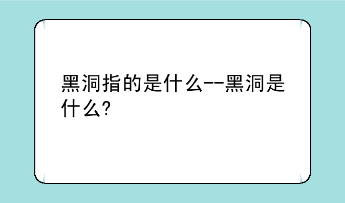 黑洞指的是什么--黑洞是什么?