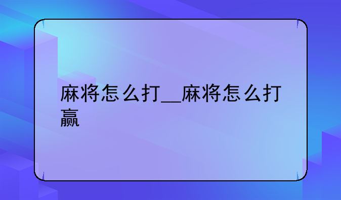 麻将怎么打__麻将怎么打赢