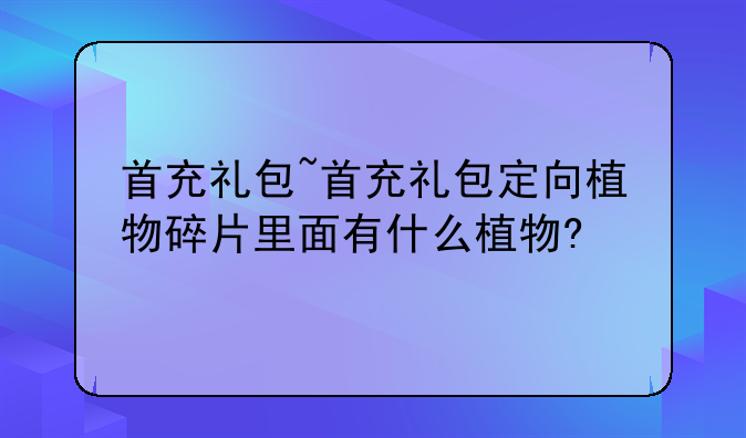 首充礼包~首充礼包定向植物碎片里面有什么植物?