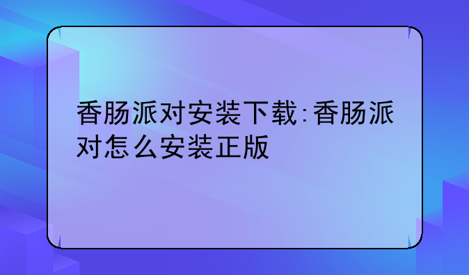 香肠派对安装下载:香肠派对怎么安装正版