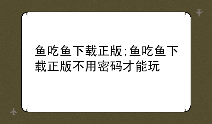 鱼吃鱼下载正版;鱼吃鱼下载正版不用密码才能玩