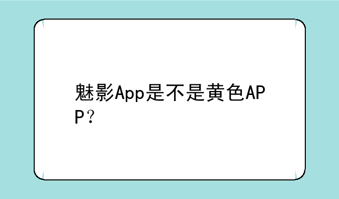 魅影App是不是黄色APP？