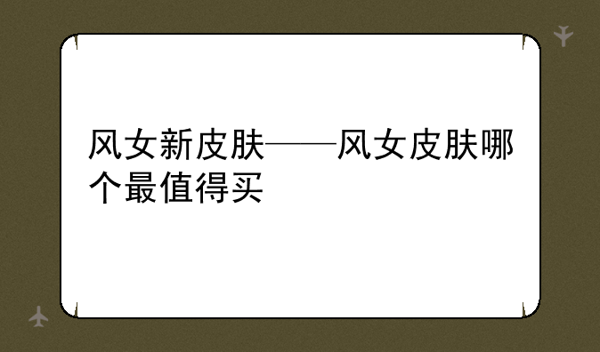风女新皮肤——风女皮肤哪个最值得买