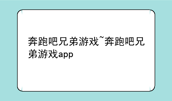 奔跑吧兄弟游戏~奔跑吧兄弟游戏app