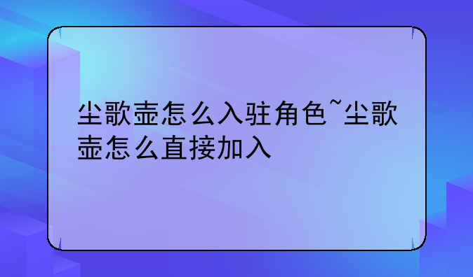 尘歌壶怎么入驻角色~尘歌壶怎么直接加入