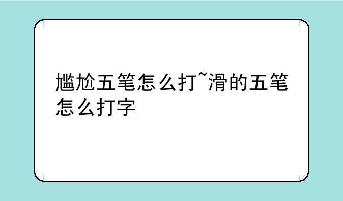 尴尬五笔怎么打~滑的五笔怎么打字