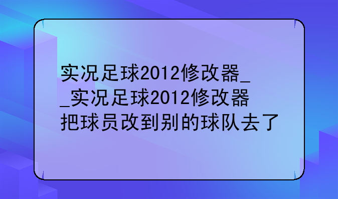 实况足球2012修改器__实况足球2012修改器把球员改到别的球队去了