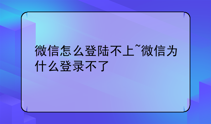 微信怎么登陆不上~微信为什么登录不了