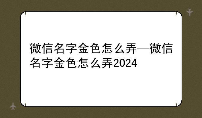 微信名字金色怎么弄—微信名字金色怎么弄2024