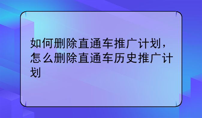 如何删除直通车推广计划，怎么删除直通车历史推广计划