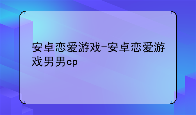 安卓恋爱游戏-安卓恋爱游戏男男cp