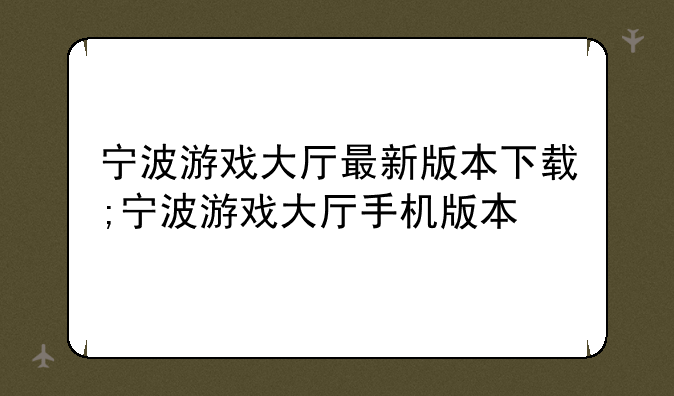 宁波游戏大厅最新版本下载;宁波游戏大厅手机版本