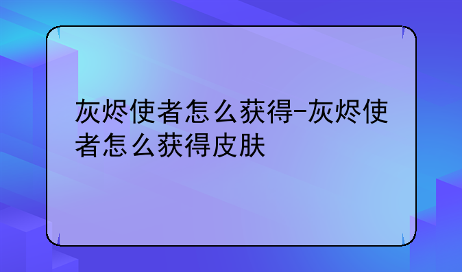 灰烬使者怎么获得-灰烬使者怎么获得皮肤