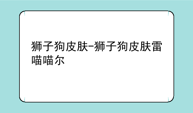 狮子狗皮肤-狮子狗皮肤雷喵喵尔