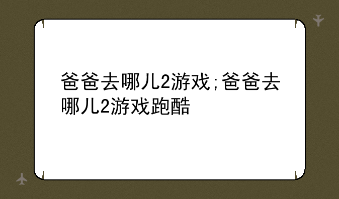 爸爸去哪儿2游戏;爸爸去哪儿2游戏跑酷