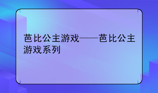 芭比公主游戏——芭比公主游戏系列
