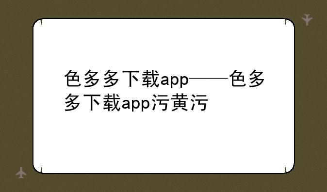 色多多下载app——色多多下载app污黄污