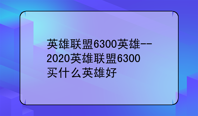 英雄联盟6300英雄--2020英雄联盟6300买什么英雄好
