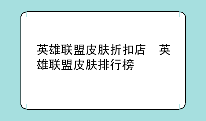 英雄联盟皮肤折扣店__英雄联盟皮肤排行榜