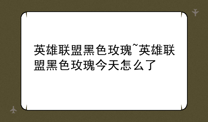 英雄联盟黑色玫瑰~英雄联盟黑色玫瑰今天怎么了
