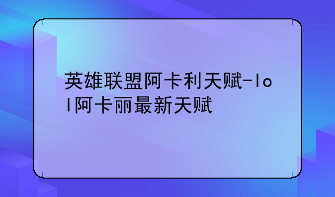 英雄联盟阿卡利天赋-lol阿卡丽最新天赋