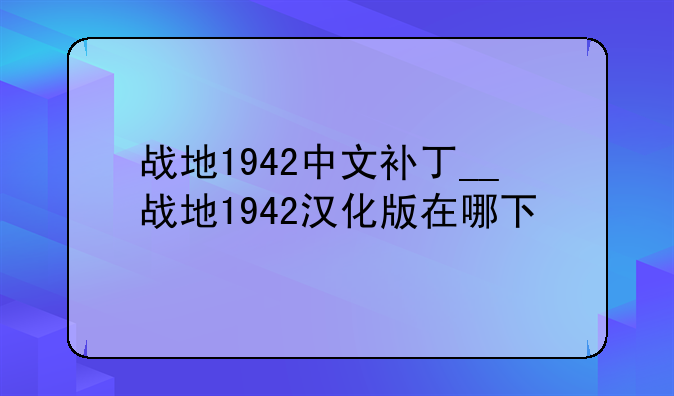 战地1942中文补丁__战地1942汉化版在哪下