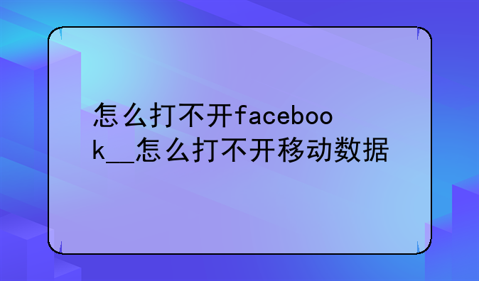 怎么打不开facebook__怎么打不开移动数据