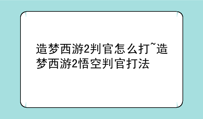 造梦西游2判官怎么打~造梦西游2悟空判官打法