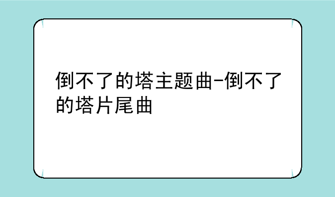 倒不了的塔主题曲-倒不了的塔片尾曲