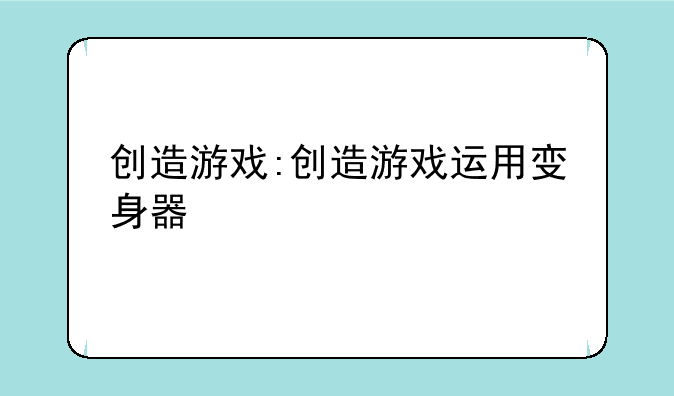 创造游戏:创造游戏运用变身器