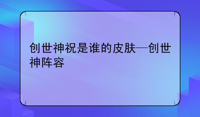 创世神祝是谁的皮肤—创世神阵容